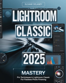 LIGHTROOM CLASSIC 2025 MASTERY: Pro Techniques in Lightroom Classic for Flawless Photo Finishing