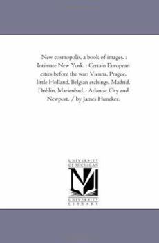 New Cosmopolis, a Book of Images: Intimate New York: Certain European Cities Before the War: Vienna, Prague, Little Holland, Belgian Etchings, Madrid, ... City and Newport