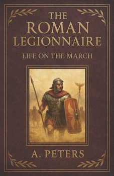 Paperback The Roman Legionnaire: Life on the March: A Comprehensive Journey Through the Lives, Battles, and Legacy of Rome's Unsung Heroes Book