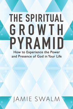 The Spiritual Growth Pyramid: How to Experience the Power and Presence of God in Your Life