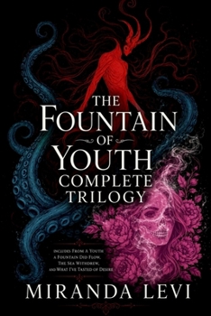 The Fountain of Youth Complete Trilogy: Omnibus Special Edition: From A Youth A Fountain Did Flow, The Sea Withdrew, & What I Tasted of Desire