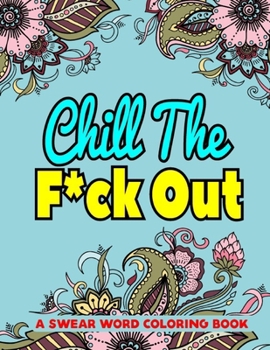 Chill the F*ck Out: A Swear Word Coloring Book: A Coloring Book of Swear Words for Adults-8.5 X 11 Inches 50 Pages Swear Word For Man & Woman