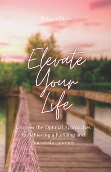 Elevate Your Life: Uncover the Optimal Approaches to Achieving a Fulfilling and Successful Journey
