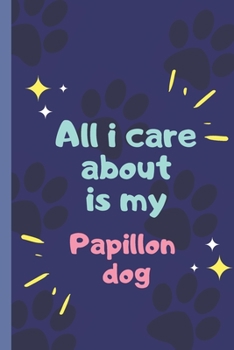 All I Care About  Is My Papillon dog - Notebook: signed Notebook/Journal Book to Write in, (6” x 9”), 120 Pages