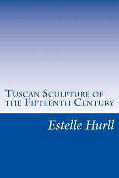Tuscan sculpture of the fifteenth century;: A collection of sixteen pictures reproducing works by Donatello, the Della Robbia, Mina da Fiesole, and others,