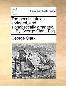 Paperback The Penal Statutes Abridged, and Alphabetically Arranged. ... by George Clark, Esq. Book