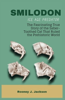SMILODON Ice Age Predator: The Fascinating True Story of the Saber-Toothed Cat That Ruled the Prehistoric World (Animal Fossils)