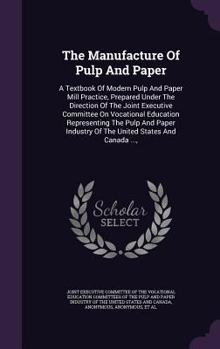 The Manufacture of Pulp and Paper: A Textbook of Modern Pulp and Paper Mill Practice, Prepared Under the Direction of the Joint Executive Committee on Vocational Education Representing the Pulp and Pa