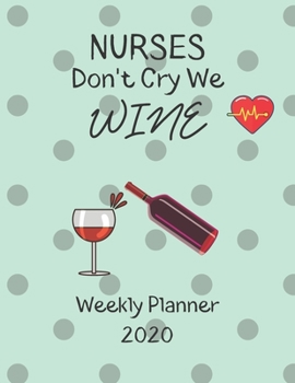 Nurses Weekly Planner 2020 - Nurses Don't Cry We Wine: Nurses Friends Gift Idea For Men & Women | Weekly Planner Schedule Book Organizer | To Do List & Notes Sections | Calendar Views