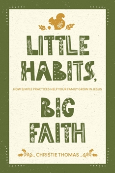 Little Habits, Big Faith: How Simple Practices Help Your Family Grow in Jesus