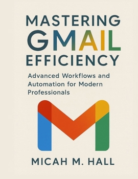 Paperback Mastering Gmail Efficiency: Advanced Workflows and Automation for Modern Professionals Book