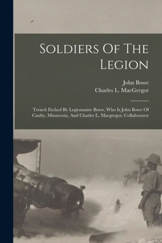 Paperback Soldiers Of The Legion: Trench Etched By Legionnaire Bowe, Who Is John Bowe Of Canby, Minnesota, And Charles L. Macgregor, Collaborator Book