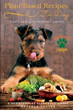 Plant Based Recipes for Dogs - Nutritional Lifestyle Guide: Feed Your Dog for Health & Longevity