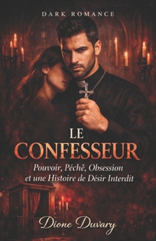 LE CONFESSEUR: Pouvoir, Péché, Obsession et une Histoire de Désir Interdit (DARK ROMANCE) (French Edition)