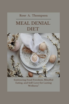 Meal Denial Diet: Embracing Food Freedom, Mindful Eating, and Self-Love for Lasting Wellness