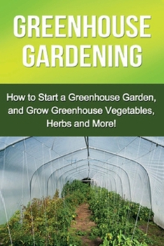 Paperback Greenhouse Gardening: How to Start a Greenhouse Garden, and Grow Greenhouse Vegetables, Herbs and More! Book