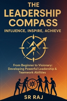 Paperback The Leadership Compass: Influence, Inspire, Achieve: From Beginner to Visionary: Developing Powerful Leadership & Teamwork Abilities SR RAJ Book