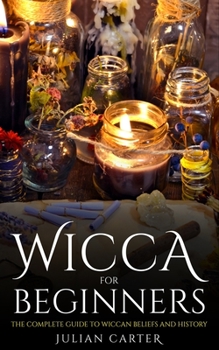Wicca for Beginners: The Complete Guide to Wiccan Beliefs and History