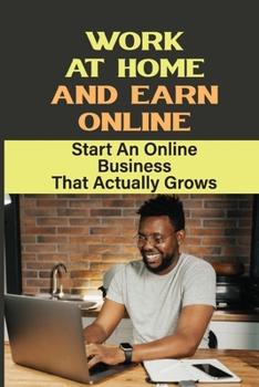 Paperback Work At Home And Earn Online: Start An Online Business That Actually Grows: How To Make Money Online Book