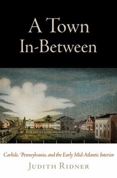 Hardcover A Town In-Between: Carlisle, Pennsylvania, and the Early Mid-Atlantic Interior Book