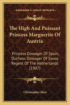 Paperback The High And Puissant Princess Marguerite Of Austria: Princess Dowager Of Spain, Duchess Dowager Of Savoy Regent Of The Netherlands (1907) Book