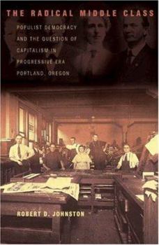 The Radical Middle Class: Populist Democracy and the Question of Capitalism in Progressive Era Portland, Oregon (Politics and Society in Twentieth Century America) - Book  of the Politics and Society in Modern America