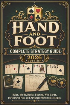 HAND AND FOOT COMPLETE STRATEGY GUIDE 2026 EDITION: Rules, Melds, Books, Scoring, Wild Cards, Partnership Play, and Advanced Winning Strategies