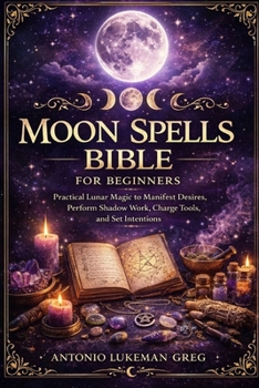 MOON SPELLS BIBLE FOR BEGINNERS: Practical Lunar Magic to Manifest Desires, Perform Shadow Work, Charge Tools, and Set Intentions