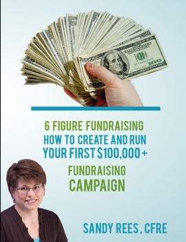6 Figure Fundraising (6 Figure Fundraising: How to Create and Run Your First $100,000+ Fundraising Campaign)