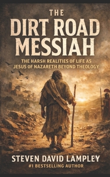 THE DIRT ROAD MESSIAH: The Harsh Realities of Life as Jesus of Nazareth Beyond Theology