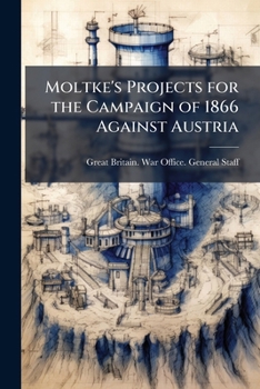 Moltke's Projects for the Campaign of 1866 Against Austria ...