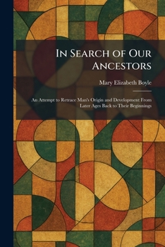In Search of Our Ancestors: An Attempt to Retrace Man's Origin and Development From Later Ages Back to Their Beginnings