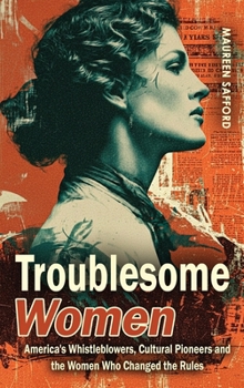 Troublesome Women: America’s Whistleblowers, Cultural Pioneers, and the Women Who Changed the Rules