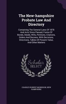 The New-hampshire Probate Law And Directory: Containing The General Laws Of 1878 And Acts Since Passed, Forms Of Bonds, Deeds, Wills, Petitions, ... Tables Of Present Value, And Other Matters...