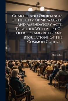 Paperback Charter And Ordinances Of The City Of Milwaukee, And Amendatory Acts, Together With A List Of Officers And Rules And Regulations Of The Common Council Book