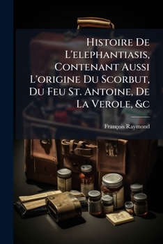 Histoire De L'elephantiasis, Contenant Aussi L'origine Du Scorbut, Du Feu St. Antoine, De La Verole, &c: Avec Un Précis De L'histoire Physique Des Tems