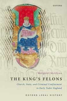 Hardcover The King's Felons: Church, State and Criminal Confinement in Early Tudor England Book