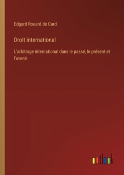 Droit international: L'arbitrage international dans le passé, le présent et l'avenir (French Edition)