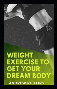 Paperback Weight Exercise To Get Your Dream Body: Easy Ways To Build Your Dream Body Book