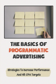 Paperback The Basics Of Programmatic Advertising: Strategies To Increase Performance And Hit CPA Targets: Work In Programmatic Advertising Book