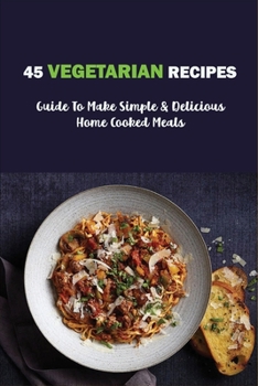Paperback 45 Vegetarian Recipes: Guide To Make Simple & Delicious Home Cooked Meals: Vegan Cookbooks Book