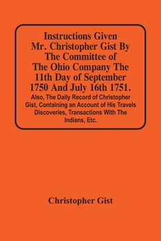 Paperback Instructions Given Mr. Christopher Gist By The Committee Of The Ohio Company The 11Th Day Of September 1750 And July 16Th 1751. Also, The Daily Record Book