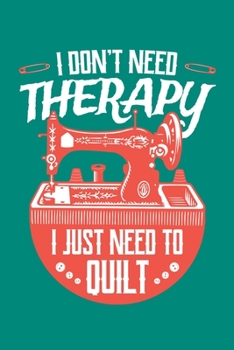 I Don't Need Therapy I Just Need to Quilt: Quilting Journal, Quilter Planner Notebook, Gift for Quilters Seamstress, Quilt Presents