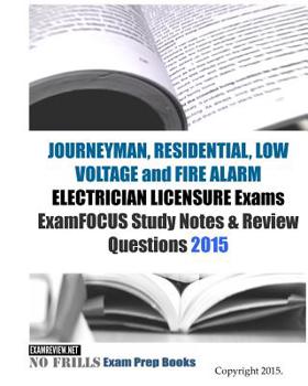 JOURNEYMAN, RESIDENTIAL, LOW VOLTAGE and FIRE ALARM ELECTRICIAN LICENSURE Exams ExamFOCUS Study Notes & Review Questions 2015