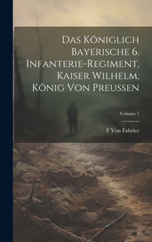 Das K�niglich Bayerische 6. Infanterie-Regiment, Kaiser Wilhelm, K�nig Von Preussen; Volume 1