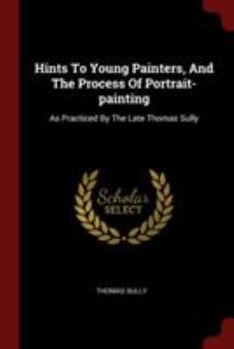 Paperback Hints to Young Painters, and the Process of Portrait-Painting: As Practiced by the Late Thomas Sully Book