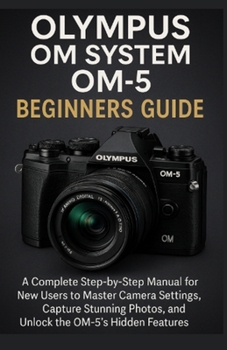 Paperback Olympus OM System OM-5 Beginners Guide: A Complete Step-by-Step Manual for New Users to Master Camera Settings, Capture Stunning Photos, and Unlock th Book