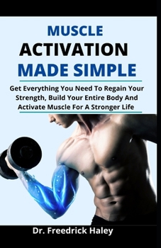 Muscle Activation Made Simple: Get Everything You Need To Regain Your Strength, Build Your Entire Body And Activate Muscles For A Stronger Life