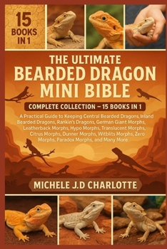 THE ULTIMATE BEARDED DRAGON MINI BIBLE: COMPLETE COLLECTION — 15 BOOKS IN 1: A Practical Guide to Keeping Central Bearded Dragons, Inland Bearded ... Morphs, Hypo Morphs, Translucent Morphs