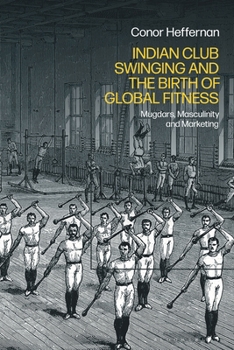 Hardcover Indian Club Swinging and the Birth of Global Fitness: Mugdars, Masculinity and Marketing Book